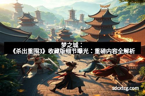梦之城:《杀出重围3》收藏版细节曝光:重磅内容全解析