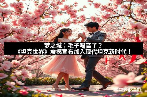 梦之城:毛子喝高了?《坦克世界》震撼宣布加入现代坦克新时代!